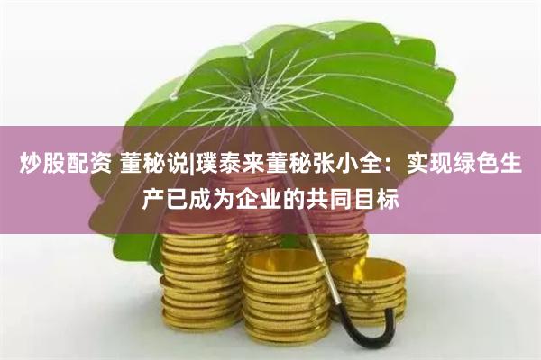 炒股配资 董秘说|璞泰来董秘张小全：实现绿色生产已成为企业的共同目标