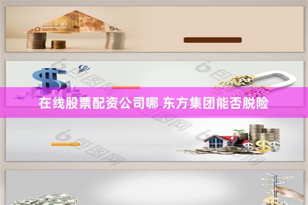 在线股票配资公司哪 东方集团能否脱险