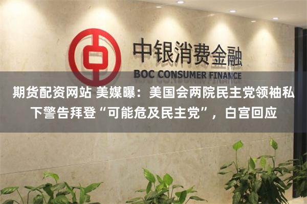 期货配资网站 美媒曝：美国会两院民主党领袖私下警告拜登“可能危及民主党”，白宫回应