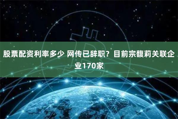 股票配资利率多少 网传已辞职？目前宗馥莉关联企业170家