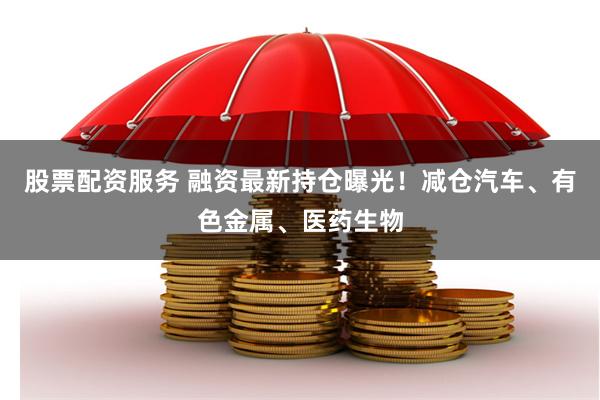 股票配资服务 融资最新持仓曝光！减仓汽车、有色金属、医药生物