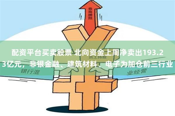 配资平台买卖股票 北向资金上周净卖出193.23亿元，非银金融、建筑材料、电子为加仓前三行业