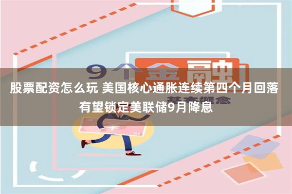 股票配资怎么玩 美国核心通胀连续第四个月回落 有望锁定美联储9月降息