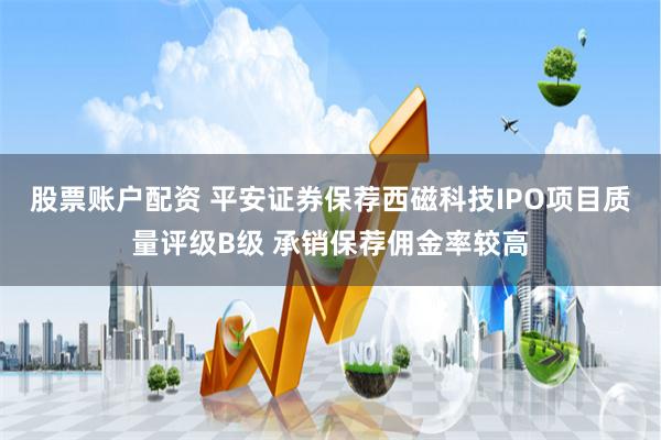 股票账户配资 平安证券保荐西磁科技IPO项目质量评级B级 承销保荐佣金率较高