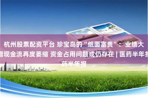 杭州股票配资平台 珍宝岛的“纸面富贵”：业绩大增现金流再度萎缩 资金占用问题或仍存在 | 医药半年报
