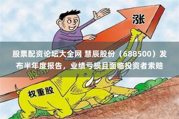 股票配资论坛大全网 慧辰股份（688500）发布半年度报告，业绩亏损且面临投资者索赔