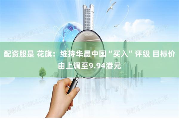 配资股是 花旗：维持华晨中国“买入”评级 目标价由上调至9.94港元