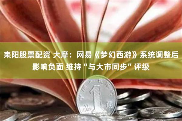 耒阳股票配资 大摩：网易《梦幻西游》系统调整后影响负面 维持“与大市同步”评级