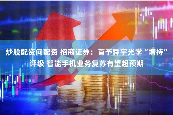 炒股配资问配资 招商证券：首予舜宇光学“增持”评级 智能手机业务复苏有望超预期