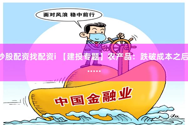 炒股配资找配资i 【建投专题】农产品：跌破成本之后......