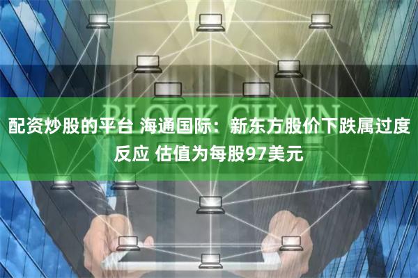 配资炒股的平台 海通国际：新东方股价下跌属过度反应 估值为每股97美元