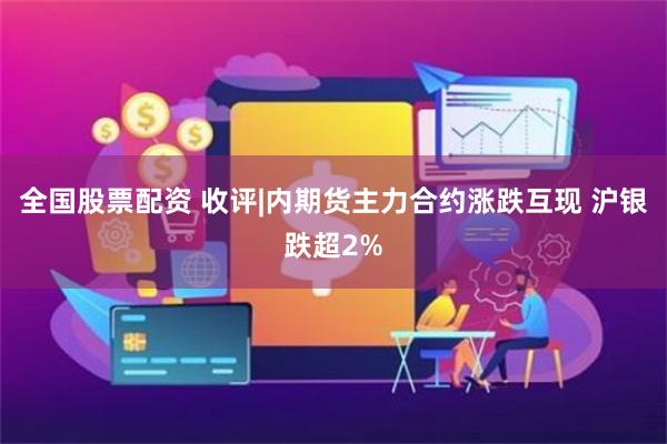 全国股票配资 收评|内期货主力合约涨跌互现 沪银跌超2%