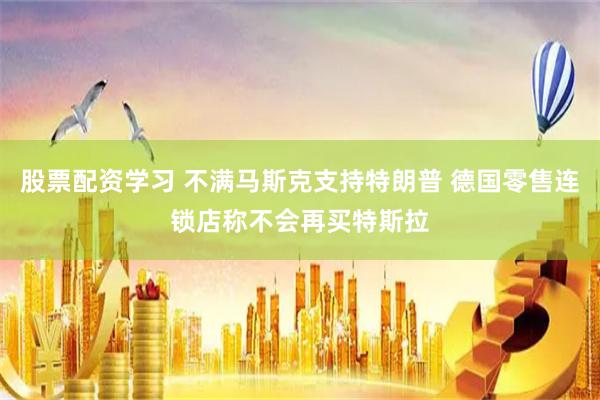 股票配资学习 不满马斯克支持特朗普 德国零售连锁店称不会再买特斯拉