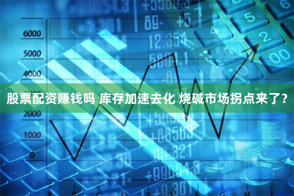 股票配资赚钱吗 库存加速去化 烧碱市场拐点来了？