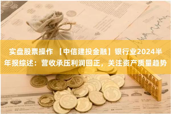 实盘股票操作 【中信建投金融】银行业2024半年报综述：营收承压利润回正，关注资产质量趋势