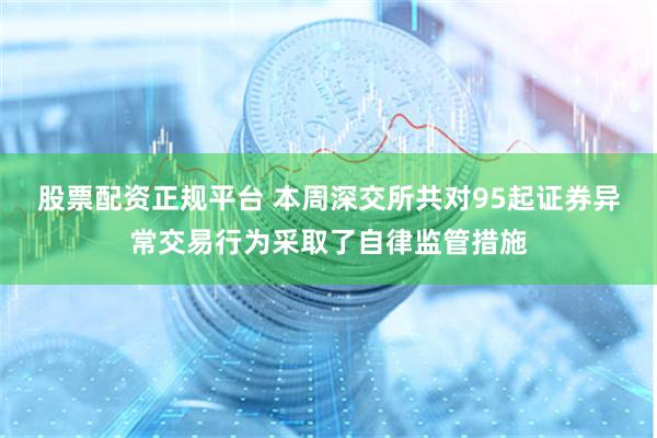 股票配资正规平台 本周深交所共对95起证券异常交易行为采取了自律监管措施