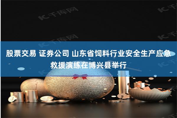 股票交易 证券公司 山东省饲料行业安全生产应急救援演练在博兴县举行