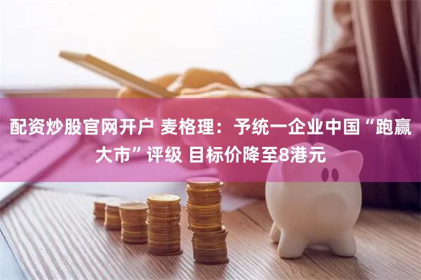 配资炒股官网开户 麦格理：予统一企业中国“跑赢大市”评级 目标价降至8港元