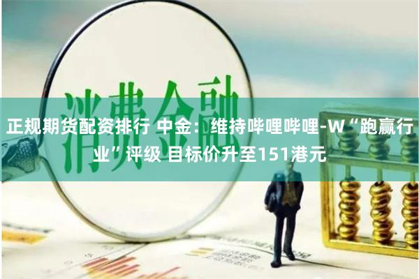 正规期货配资排行 中金：维持哔哩哔哩-W“跑赢行业”评级 目标价升至151港元