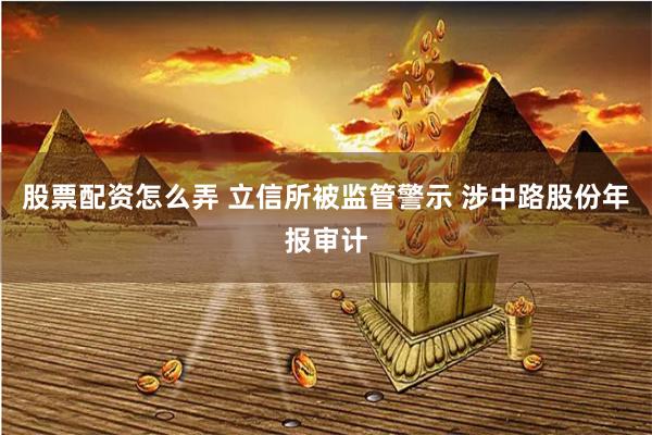 股票配资怎么弄 立信所被监管警示 涉中路股份年报审计