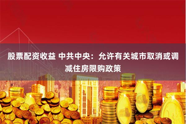 股票配资收益 中共中央：允许有关城市取消或调减住房限购政策