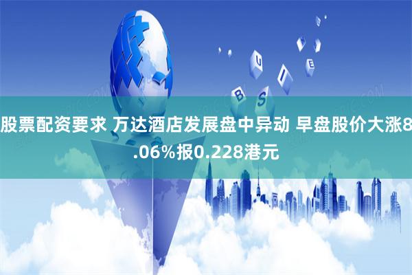 股票配资要求 万达酒店发展盘中异动 早盘股价大涨8.06%报0.228港元