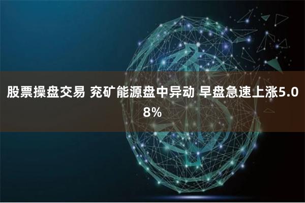 股票操盘交易 兖矿能源盘中异动 早盘急速上涨5.08%