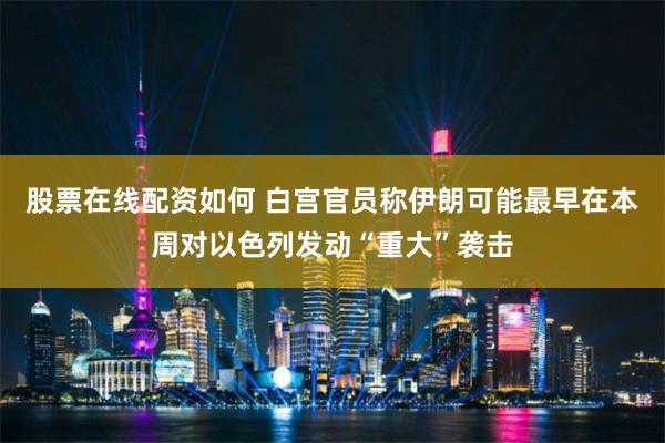 股票在线配资如何 白宫官员称伊朗可能最早在本周对以色列发动“重大”袭击