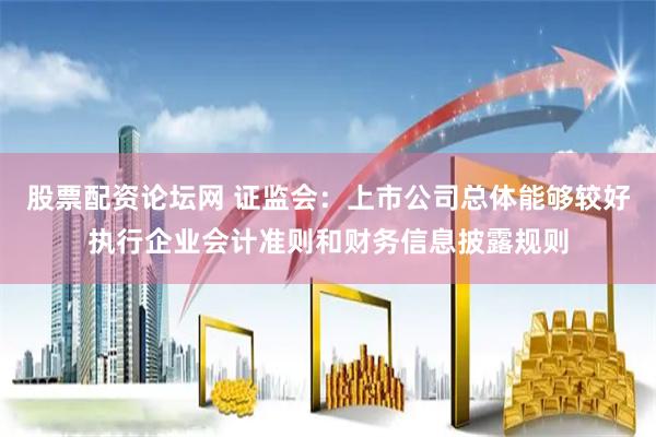 股票配资论坛网 证监会：上市公司总体能够较好执行企业会计准则和财务信息披露规则