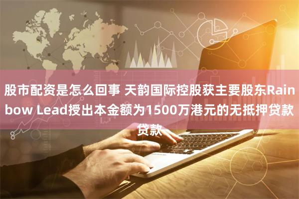 股市配资是怎么回事 天韵国际控股获主要股东Rainbow Lead授出本金额为1500万港元的无抵押贷款