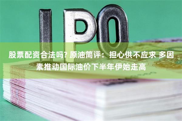 股票配资合法吗? 原油简评：担心供不应求 多因素推动国际油价下半年伊始走高