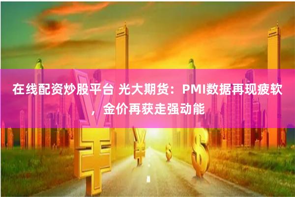 在线配资炒股平台 光大期货：PMI数据再现疲软，金价再获走强动能
