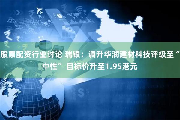 股票配资行业讨论 瑞银：调升华润建材科技评级至“中性” 目标价升至1.95港元