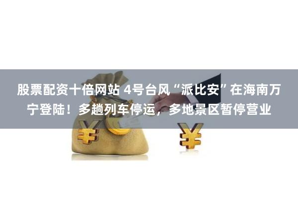股票配资十倍网站 4号台风“派比安”在海南万宁登陆！多趟列车停运，多地景区暂停营业