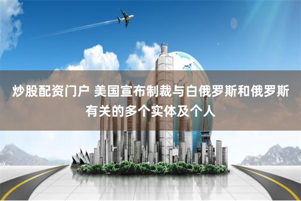 炒股配资门户 美国宣布制裁与白俄罗斯和俄罗斯有关的多个实体及个人