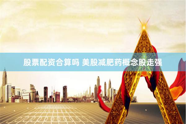 股票配资合算吗 美股减肥药概念股走强
