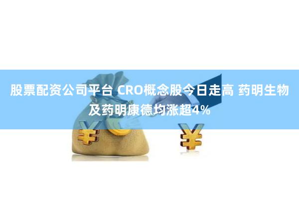 股票配资公司平台 CRO概念股今日走高 药明生物及药明康德均涨超4%