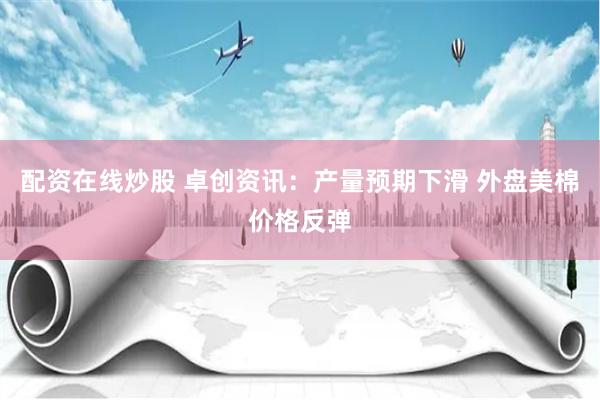 配资在线炒股 卓创资讯：产量预期下滑 外盘美棉价格反弹