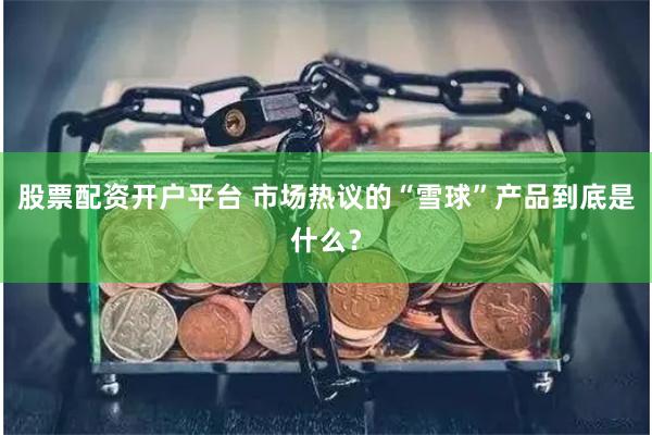 股票配资开户平台 市场热议的“雪球”产品到底是什么？