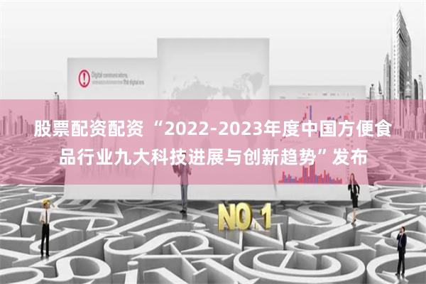股票配资配资 “2022-2023年度中国方便食品行业九大科技进展与创新趋势”发布