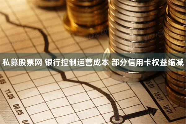 私募股票网 银行控制运营成本 部分信用卡权益缩减