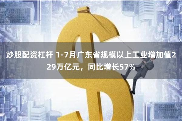 炒股配资杠杆 1-7月广东省规模以上工业增加值229万亿元，同比增长57%