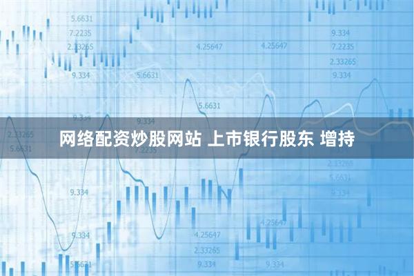 网络配资炒股网站 上市银行股东 增持
