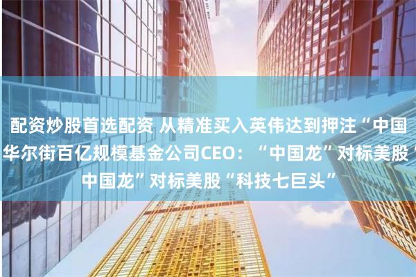 配资炒股首选配资 从精准买入英伟达到押注“中国科技九龙头” 华尔街百亿规模基金公司CEO：“中国龙”对标美股“科技七巨头”
