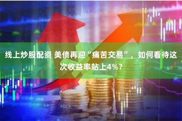 线上炒股配资 美债再迎“痛苦交易”，如何看待这次收益率站上4%？