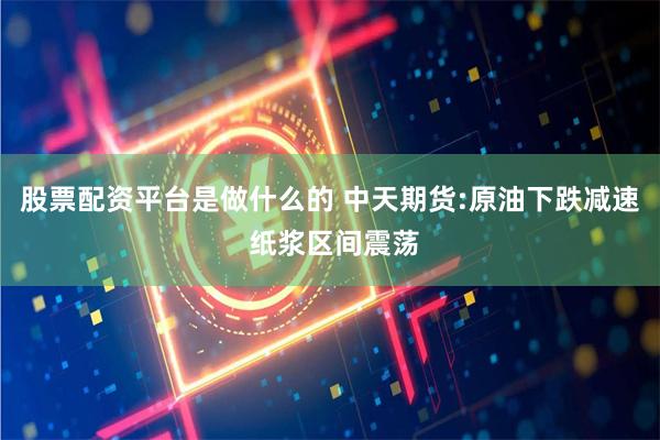 股票配资平台是做什么的 中天期货:原油下跌减速 纸浆区间震荡