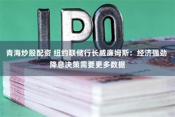 青海炒股配资 纽约联储行长威廉姆斯：经济强劲 降息决策需要更多数据