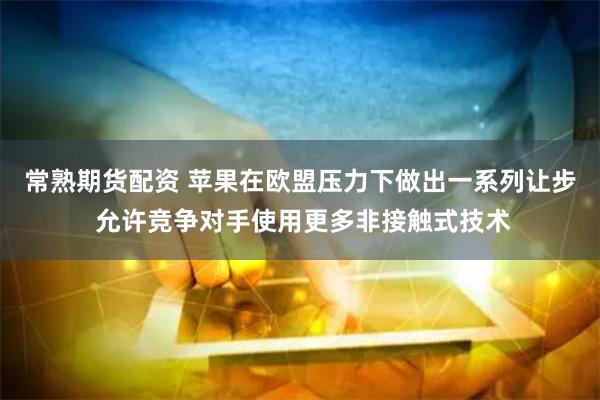 常熟期货配资 苹果在欧盟压力下做出一系列让步 允许竞争对手使用更多非接触式技术