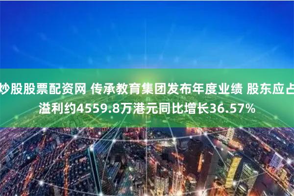 炒股股票配资网 传承教育集团发布年度业绩 股东应占溢利约4559.8万港元同比增长36.57%
