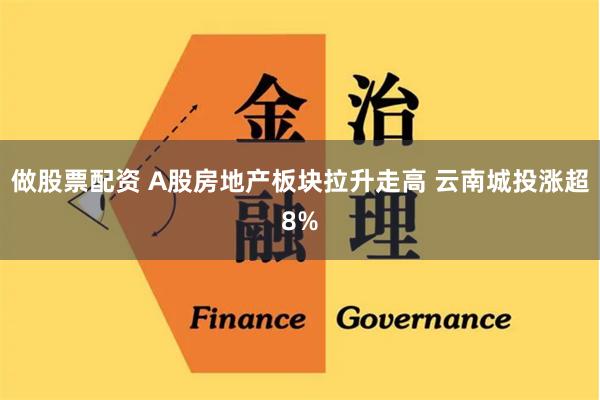 做股票配资 A股房地产板块拉升走高 云南城投涨超8%